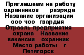 Приглашаем на работу охранников 4-6 разряда › Название организации ­ ооо чоо “гвардия“ › Отрасль предприятия ­ охрана › Название вакансии ­ охранник › Место работы ­ г. Пятигорск › Максимальный оклад ­ 25 000 - Ставропольский край, Пятигорск г. Работа » Вакансии   
